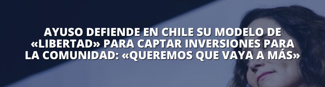 AYUSO DEFIENDE EN CHILE SU MODELO DE «LIBERTAD» PARA CAPTAR INVERSIONES PARA LA COMUNIDAD: «QUEREMOS QUE VAYA A MÁS»